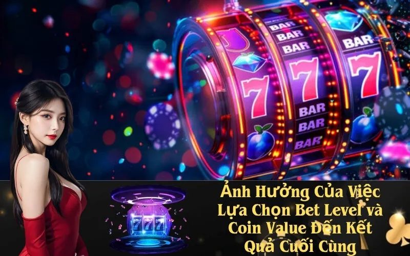 Ảnh Hưởng Của Việc Lựa Chọn Bet Level và Coin Value Đến Kết Quả Cuối Cùng