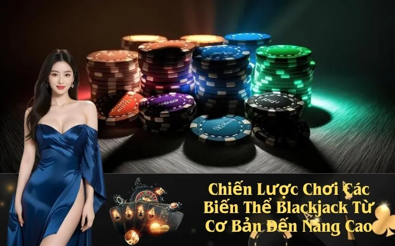 Chiến Lược Chơi Các Biến Thể Blackjack Từ Cơ Bản Đến Nâng Cao