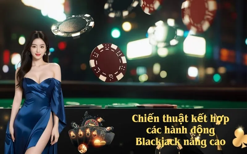 Chiến thuật kết hợp các hành động Blackjack nâng cao