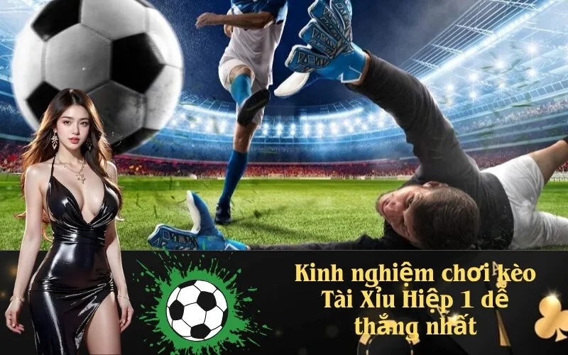 Kinh nghiệm chơi kèo Tài Xỉu Hiệp 1 dễ thắng nhất
